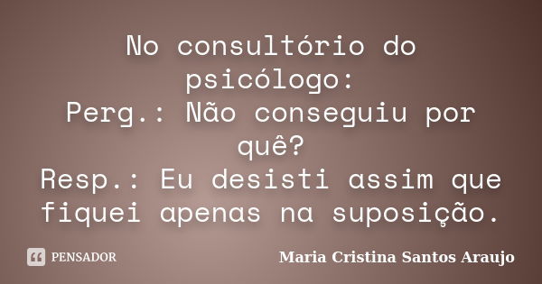 No consultório do psicólogo: Perg.: Não conseguiu por quê? Resp.: Eu desisti assim que fiquei apenas na suposição.... Frase de Maria Cristina Santos Araujo.