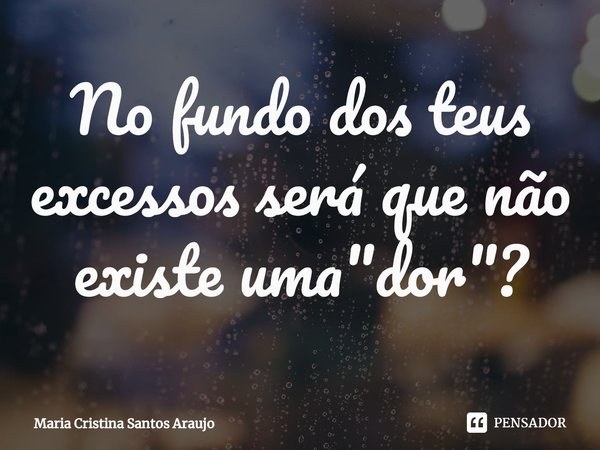 ⁠No fundo dos teus excessos será que não existe uma "dor"?... Frase de Maria Cristina Santos Araujo.