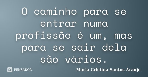 O caminho para se entrar numa profissão é um, mas para se sair dela são vários.... Frase de Maria Cristina Santos Araujo.