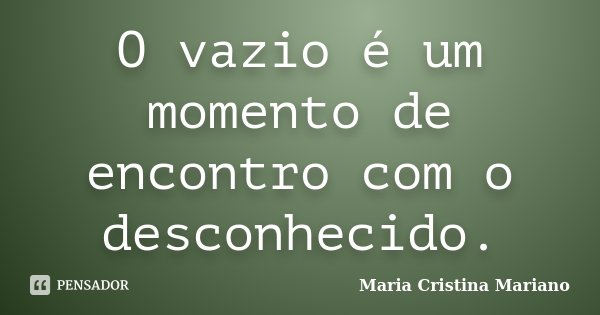 O vazio é um momento de encontro com o desconhecido.... Frase de Maria Cristina Mariano.