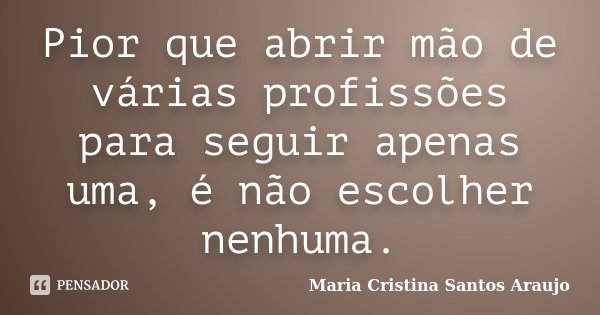 Pior que abrir mão de várias profissões para seguir apenas uma, é não escolher nenhuma.... Frase de Maria Cristina Santos Araujo.