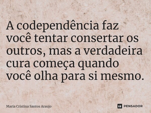 ⁠A codependência faz você tentar consertar os outros, mas a verdadeira cura começa quando você olha para si mesmo.... Frase de Maria Cristina Santos Araujo.