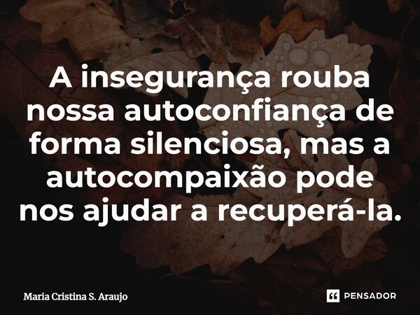 A insegurança rouba nossa autoconfiança de forma silenciosa, mas a autocompaixão pode nos ajudar a recuperá-la.... Frase de Maria Cristina S. Araujo.