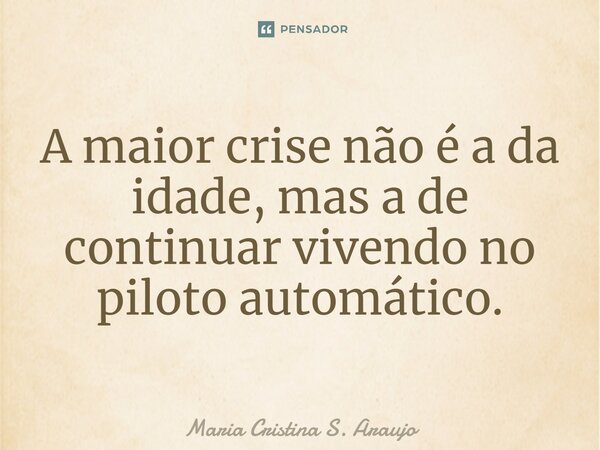 A maior crise não é a da idade, mas a de continuar vivendo no piloto automático.⁠... Frase de Maria Cristina S. Araujo.