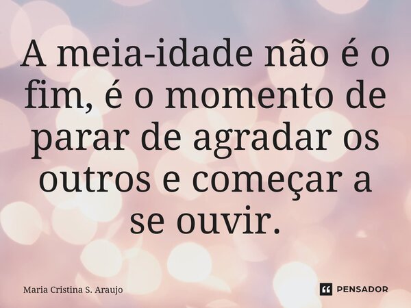 ⁠A meia-idade não é o fim, é o momento de parar de agradar os outros e começar a se ouvir.... Frase de Maria Cristina S. Araujo.