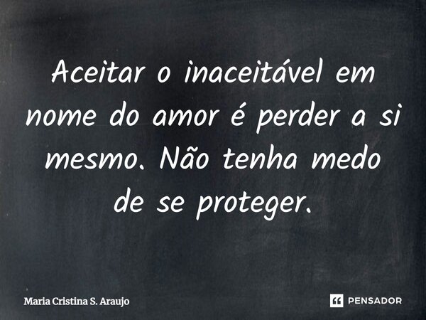 ⁠Aceitar o inaceitável em nome do amor é perder a si mesmo. Não tenha medo de se proteger.... Frase de Maria Cristina S. Araujo.