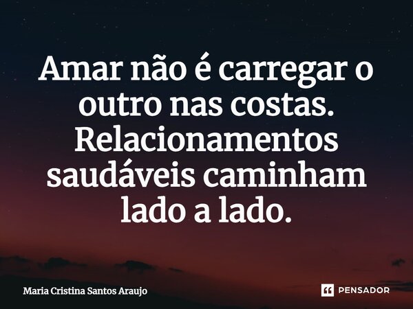⁠Amar não é carregar o outro nas costas. Relacionamentos saudáveis caminham lado a lado.... Frase de Maria Cristina Santos Araujo.