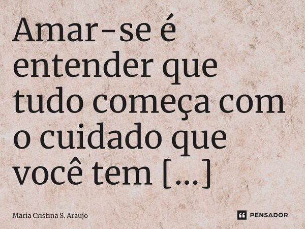 Amar-se é entender que tudo começa com o cuidado que você tem consigo mesmo.... Frase de Maria Cristina S. Araujo.