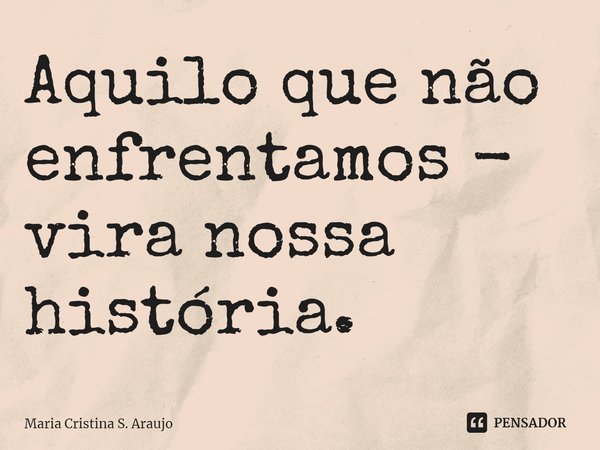 ⁠Aquilo que não enfrentamos - vira nossa história.... Frase de Maria Cristina S. Araujo.