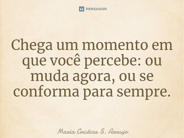 ⁠Chega um momento em que você percebe: ou muda agora, ou se conforma para sempre.... Frase de Maria Cristina S. Araujo.
