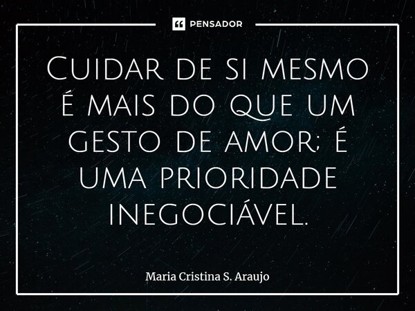 ⁠Cuidar de si mesmo é mais do que um gesto de amor; é uma prioridade inegociável.... Frase de Maria Cristina S. Araujo.