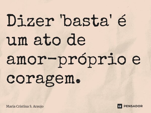 ⁠Dizer 'basta' é um ato de amor-próprio e coragem.... Frase de Maria Cristina S. Araujo.