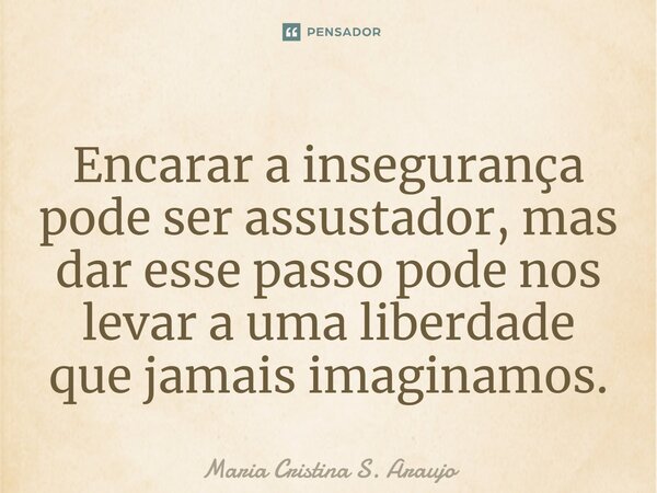 Encarar a insegurança pode ser assustador, mas dar esse passo pode nos levar a uma liberdade que jamais imaginamos.... Frase de Maria Cristina S. Araujo.