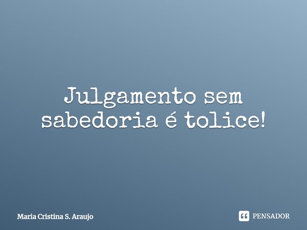 ⁠Julgamento sem sabedoria é tolice!... Frase de Maria Cristina S. Araujo.