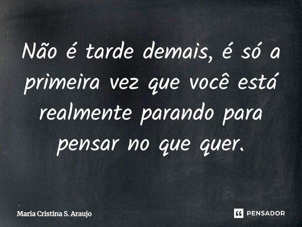 ⁠Não é tarde demais, é só a primeira vez que você está realmente parando para pensar no que quer.... Frase de Maria Cristina S. Araujo.