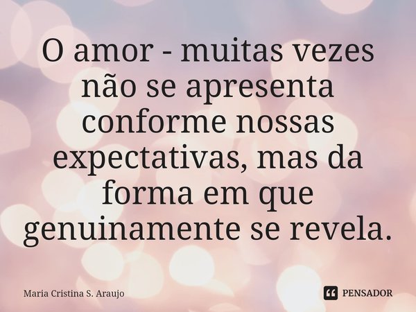 ⁠O amor - muitas vezes não se apresenta conforme nossas expectativas, mas da forma em que genuinamente se revela.... Frase de Maria Cristina S. Araujo.