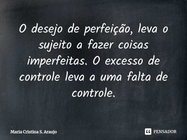 ⁠O desejo de perfeição, leva o sujeito a fazer coisas imperfeitas. O excesso de controle leva a uma falta de controle.... Frase de Maria Cristina S. Araujo.