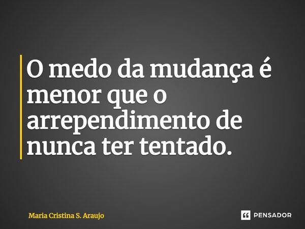 ⁠O medo da mudança é menor que o arrependimento de nunca ter tentado.... Frase de Maria Cristina S. Araujo.