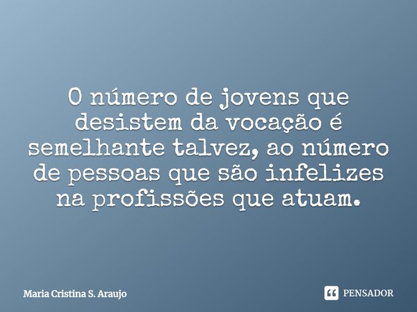 ⁠O número de jovens que desistem da vocação é semelhante talvez, ao número de pessoas que são infelizes na profissões que atuam.... Frase de Maria Cristina S. Araujo.