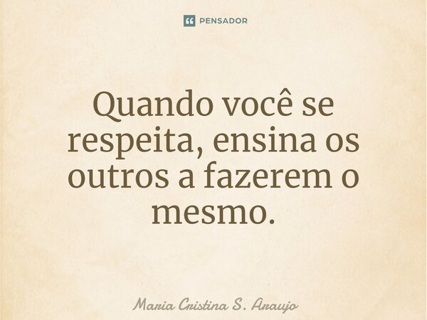 Quando você se respeita, ensina os outros a fazerem o mesmo.... Frase de Maria Cristina S. Araujo.