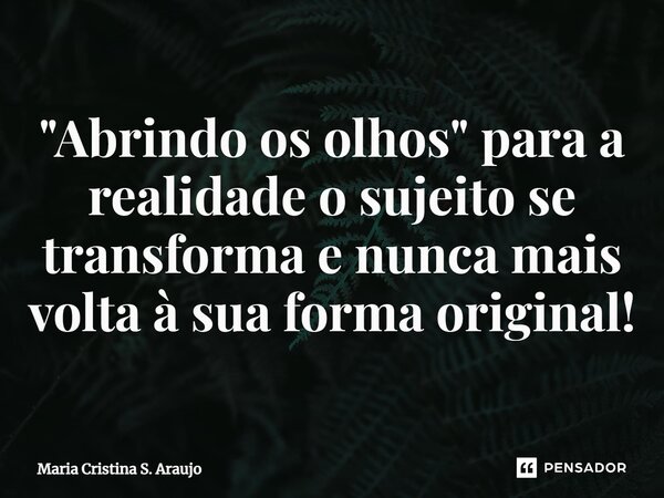 ⁠"Abrindo os olhos" para a realidade o sujeito se transforma e nunca mais volta à sua forma original!... Frase de Maria Cristina S. Araujo.