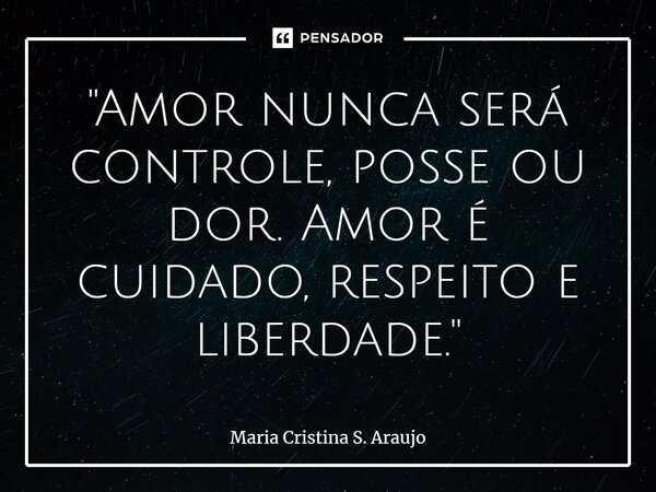 ⁠"Amor nunca será controle, posse ou dor. Amor é cuidado, respeito e liberdade."... Frase de Maria Cristina S. Araujo.
