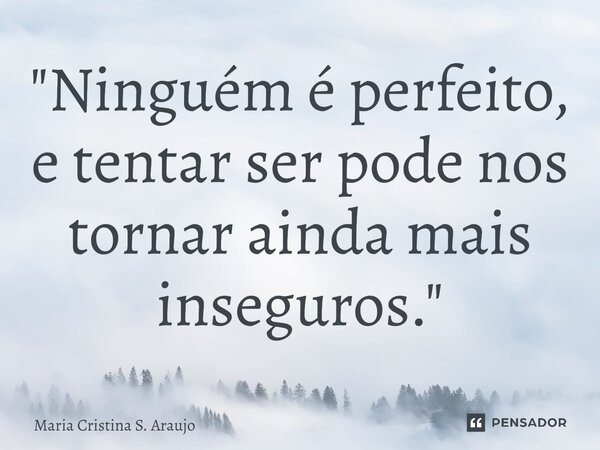 ⁠"Ninguém é perfeito, e tentar ser pode nos tornar ainda mais inseguros."... Frase de Maria Cristina S. Araujo.