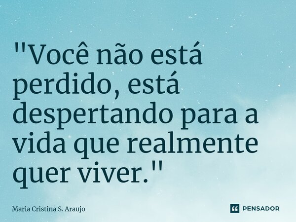⁠ "Você não está perdido, está despertando para a vida que realmente quer viver."... Frase de Maria Cristina S. Araujo.