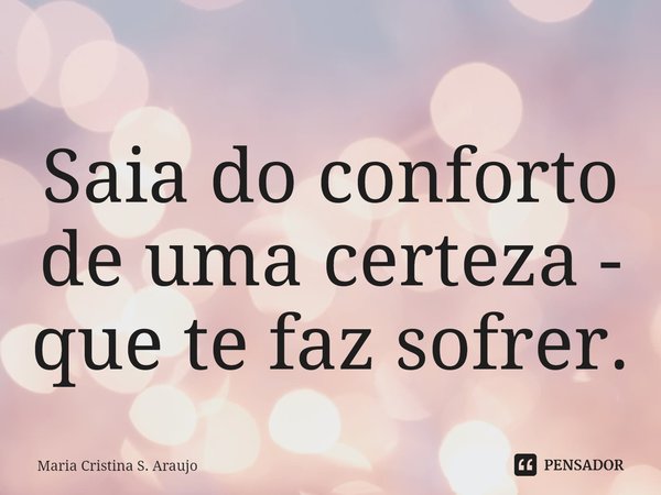 ⁠Saia do conforto de uma certeza - que te faz sofrer.... Frase de Maria Cristina S. Araujo.