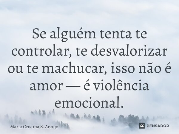 ⁠Se alguém tenta te controlar, te desvalorizar ou te machucar, isso não é amor — é violência emocional.... Frase de Maria Cristina S. Araujo.