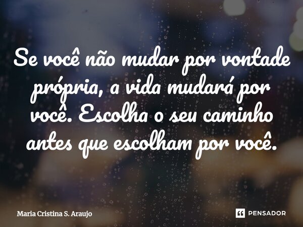⁠Se você não mudar por vontade própria, a vida mudará por você. Escolha o seu caminho antes que escolham por você.... Frase de Maria Cristina S. Araujo.