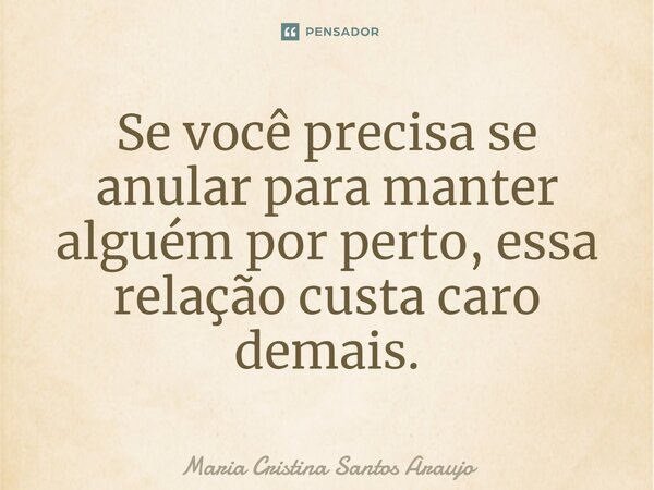 ⁠Se você precisa se anular para manter alguém por perto, essa relação custa caro demais.... Frase de Maria Cristina Santos Araujo.