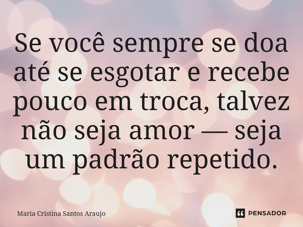 ⁠Se você sempre se doa até se esgotar e recebe pouco em troca, talvez não seja amor — seja um padrão repetido.... Frase de Maria Cristina Santos Araujo.