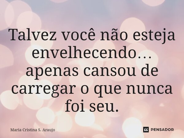 ⁠Talvez você não esteja envelhecendo… apenas cansou de carregar o que nunca foi seu.... Frase de Maria Cristina S. Araujo.
