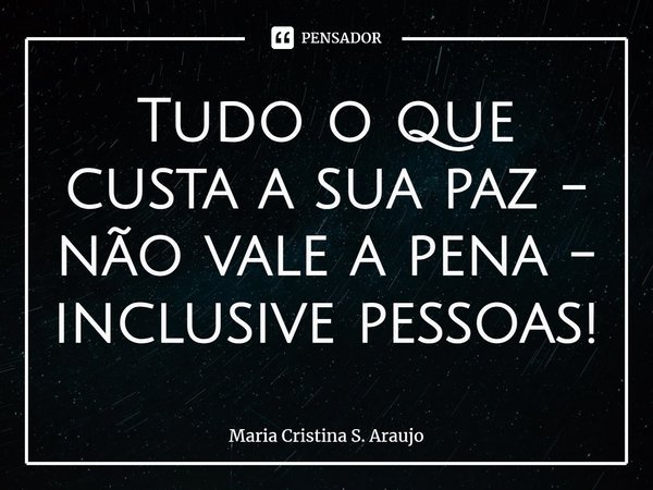 ⁠Tudo o que custa a sua paz - não vale a pena - inclusive pessoas!... Frase de Maria Cristina S. Araujo.