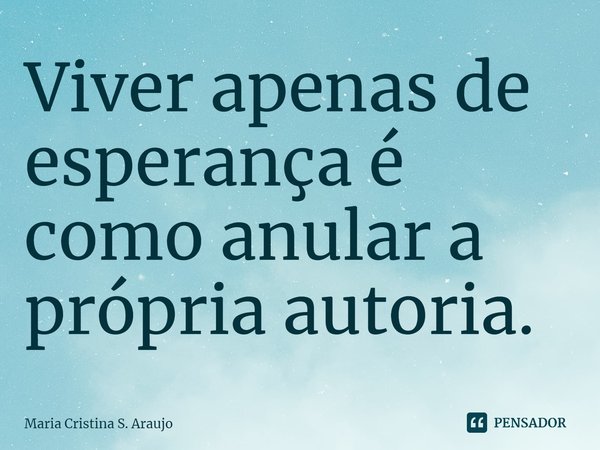 ⁠Viver apenas de esperança é como anular a própria autoria.... Frase de Maria Cristina S. Araujo.