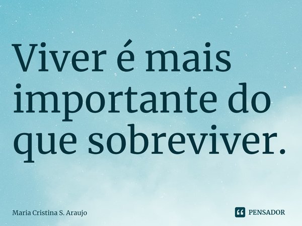 ⁠Viver é mais importante do que sobreviver.... Frase de Maria Cristina S. Araujo.