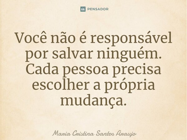 ⁠Você não é responsável por salvar ninguém. Cada pessoa precisa escolher a própria mudança.... Frase de Maria Cristina Santos Araujo.