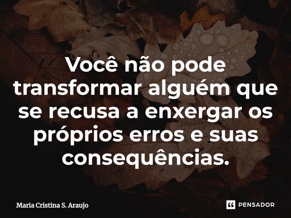 ⁠Você não pode transformar alguém que se recusa a enxergar os próprios erros e suas consequências.... Frase de Maria Cristina S. Araujo.