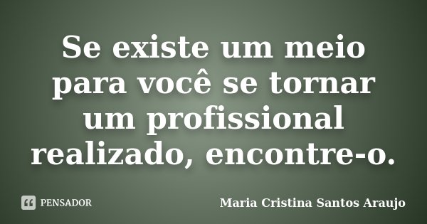 Se existe um meio para você se tornar um profissional realizado, encontre-o.... Frase de Maria Cristina Santos Araujo.