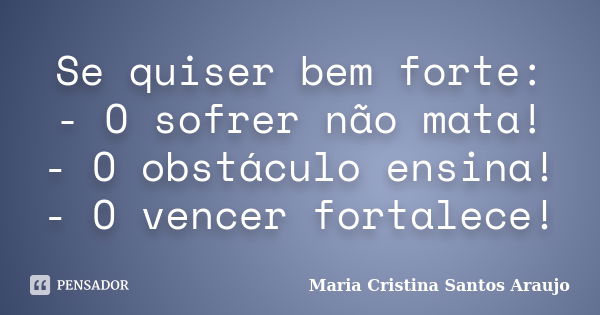 Se quiser bem forte: - O sofrer não mata! - O obstáculo ensina! - O vencer fortalece!... Frase de Maria Cristina Santos Araujo.