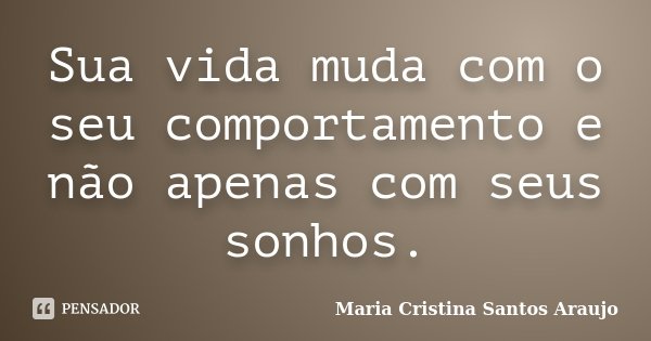 Sua vida muda com o seu comportamento e não apenas com seus sonhos.... Frase de Maria Cristina Santos Araujo.