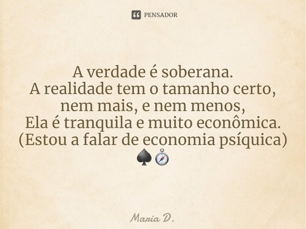 ⁠A verdade é soberana.
A realidade tem o tamanho certo, nem mais, e nem menos,
Ela é tranquila e muito econômica.
(Estou a falar de economia psíquica)
♠️🧭... Frase de Maria D..