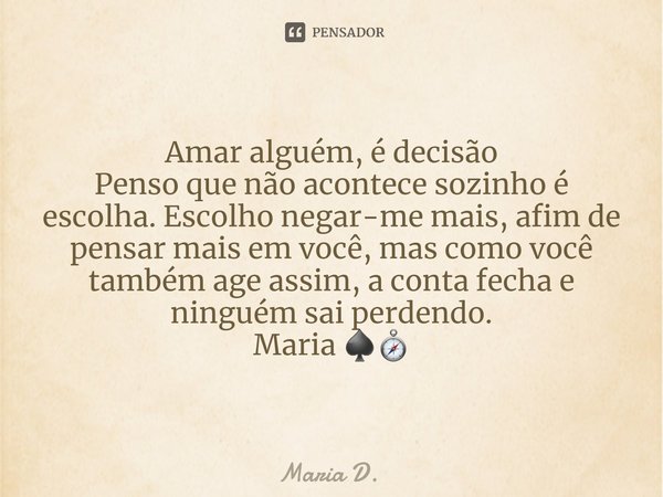 ⁠Amar alguém, é decisão
Penso que não acontece sozinho é escolha. Escolho negar-me mais, afim de pensar mais em você, mas como você também age assim, a conta fe... Frase de Maria D..