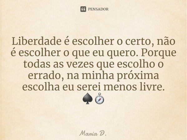 ⁠Liberdade é escolher o certo, não é escolher o que eu quero. Porque todas as vezes que escolho o errado, na minha próxima escolha eu serei menos livre.
♠️🧭... Frase de Maria D..