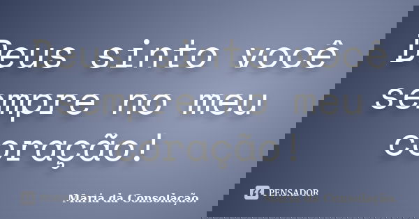 Deus sinto você sempre no meu coração!... Frase de Maria da Consolação..