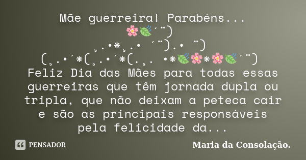 Mãe guerreira! Parabéns... 🌸🍃´¨) ¸.•*¸.• ´¨).• ¨) (¸.•´*(¸.•´*(.¸. •*🍃🌸*🌸🍃´¨) Feliz Dia das Mães para todas essas guerreiras que têm jornada dupla ou tripla, qu... Frase de Maria da Consolação.