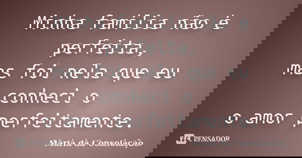 Minha família não é perfeita, mas foi nela que eu conheci o o amor perfeitamente.... Frase de Maria da Consolação..
