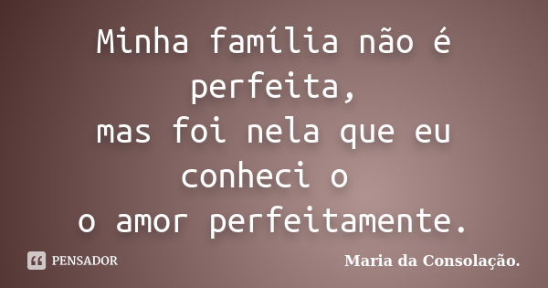 Minha família não é perfeita, mas foi nela que eu conheci o o amor perfeitamente.... Frase de Maria da Consolação..