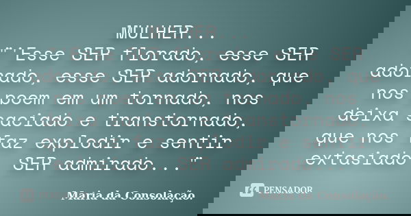 MULHER... "'Esse SER florado, esse SER adorado, esse SER adornado, que nos poem em um tornado, nos deixa saciado e transtornado, que nos faz explodir e sen... Frase de Maria da Consolação.